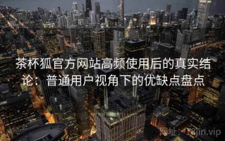 茶杯狐官方网站高频使用后的真实结论：普通用户视角下的优缺点盘点