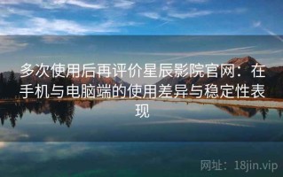 多次使用后再评价星辰影院官网：在手机与电脑端的使用差异与稳定性表现