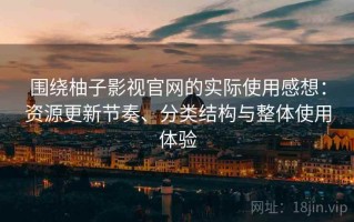 围绕柚子影视官网的实际使用感想：资源更新节奏、分类结构与整体使用体验