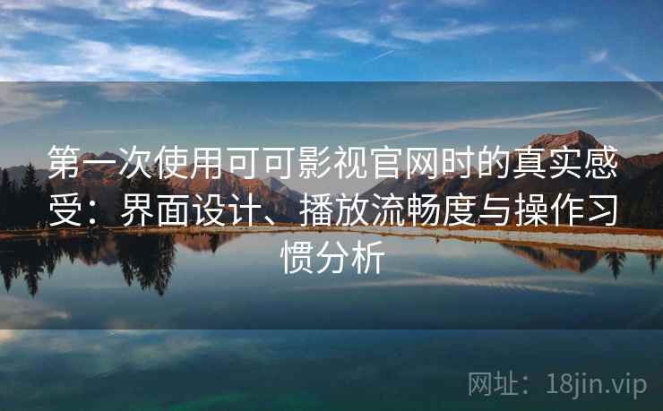 第一次使用可可影视官网时的真实感受:界面设计、播放流畅度与操作习惯分析-第1张图片 第一次使用可可影视官网时的真实感受:界面设计、播放流畅度与操作习惯分析-第1张图片
