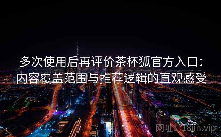 多次使用后再评价茶杯狐官方入口：内容覆盖范围与推荐逻辑的直观感受-第2张图片