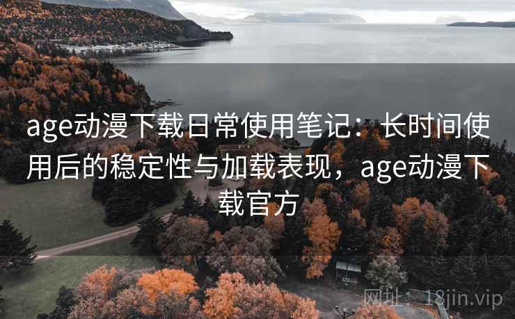 age动漫下载日常使用笔记:长时间使用后的稳定性与加载表现,age动漫下载官方-第1张图片 age动漫下载日常使用笔记:长时间使用后的稳定性与加载表现,age动漫下载官方-第1张图片