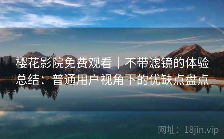 樱花影院免费观看｜不带滤镜的体验总结：普通用户视角下的优缺点盘点-第2张图片