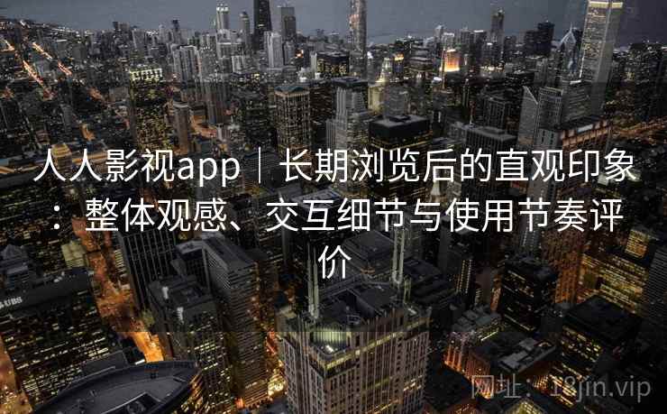 人人影视app｜长期浏览后的直观印象：整体观感、交互细节与使用节奏评价-第1张图片