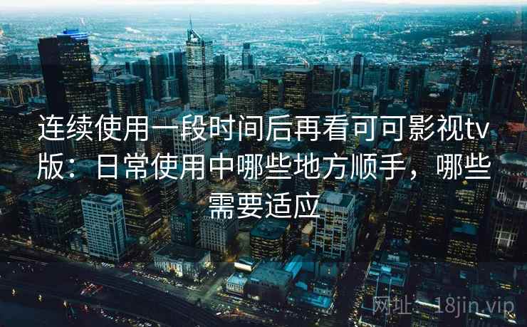 连续使用一段时间后再看可可影视tv版：日常使用中哪些地方顺手，哪些需要适应-第2张图片