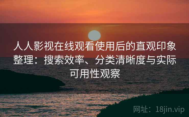 人人影视在线观看使用后的直观印象整理：搜索效率、分类清晰度与实际可用性观察-第1张图片