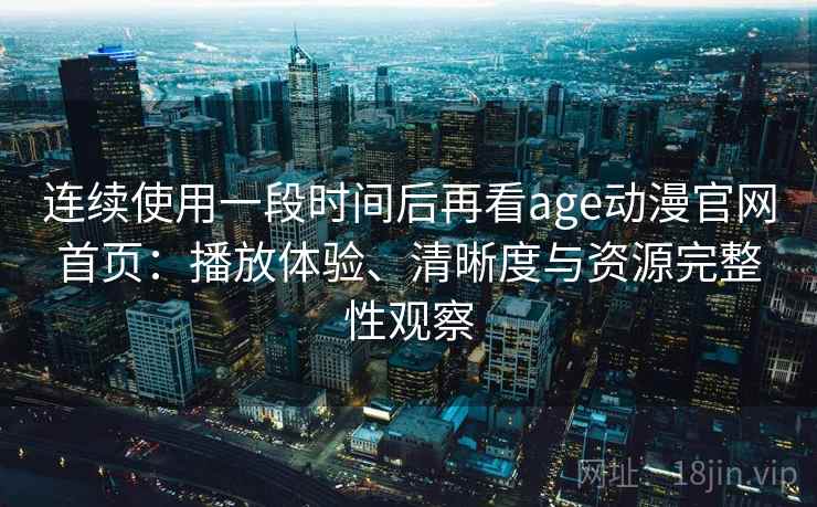 连续使用一段时间后再看age动漫官网首页：播放体验、清晰度与资源完整性观察-第2张图片