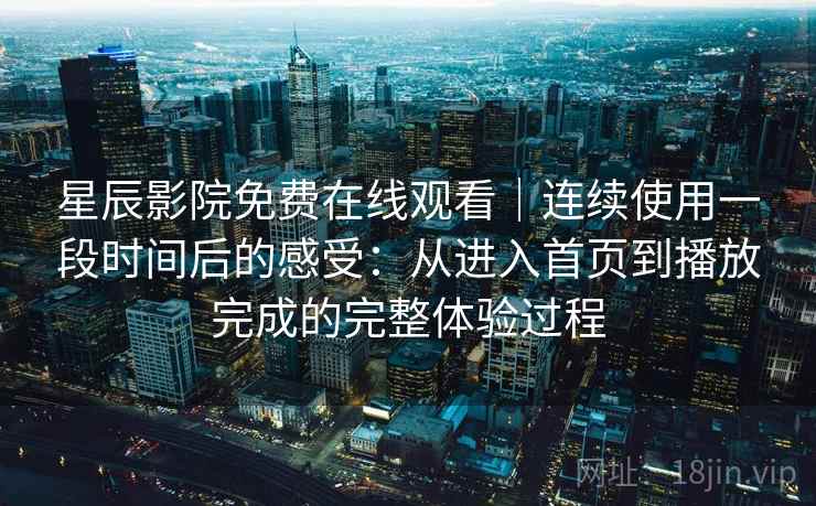 星辰影院免费在线观看｜连续使用一段时间后的感受：从进入首页到播放完成的完整体验过程-第1张图片