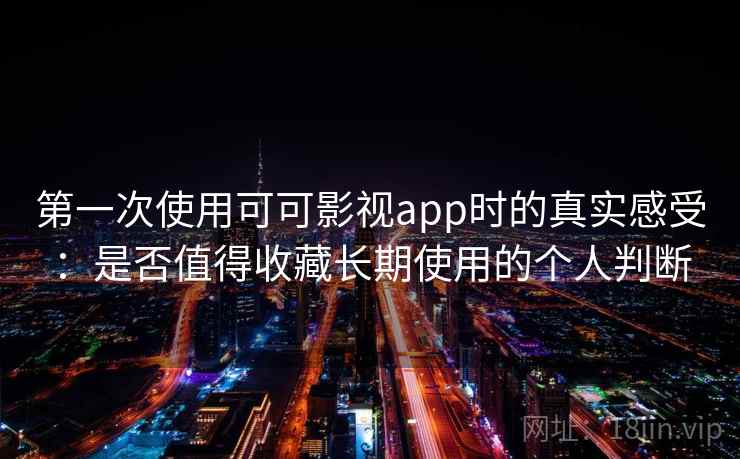 第一次使用可可影视app时的真实感受：是否值得收藏长期使用的个人判断-第2张图片