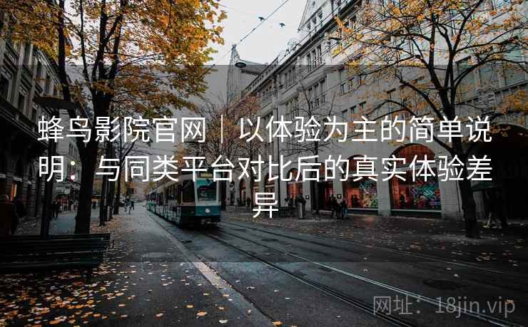 蜂鸟影院官网｜以体验为主的简单说明：与同类平台对比后的真实体验差异-第1张图片