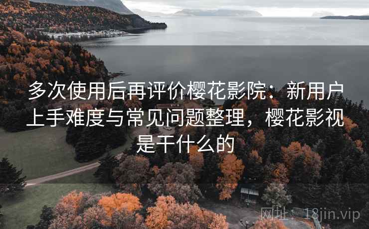 多次使用后再评价樱花影院：新用户上手难度与常见问题整理，樱花影视是干什么的-第1张图片