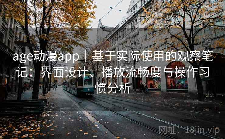 age动漫app|基于实际使用的观察笔记:界面设计、播放流畅度与操作习惯分析 age动漫app|基于实际使用的观察笔记:界面设计、播放流畅度与操作习惯分析