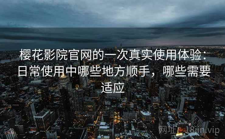 樱花影院官网的一次真实使用体验：日常使用中哪些地方顺手，哪些需要适应-第2张图片