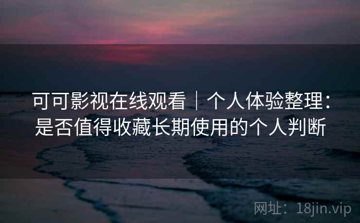 可可影视在线观看｜个人体验整理：是否值得收藏长期使用的个人判断-第2张图片