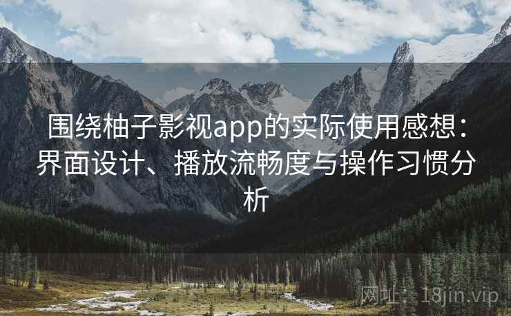 围绕柚子影视app的实际使用感想：界面设计、播放流畅度与操作习惯分析-第1张图片
