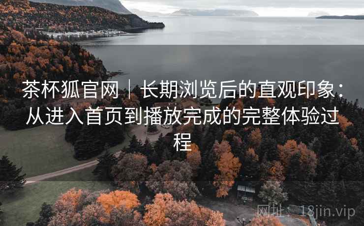 茶杯狐官网｜长期浏览后的直观印象：从进入首页到播放完成的完整体验过程-第2张图片