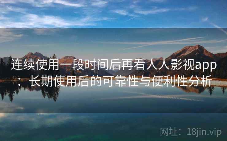 连续使用一段时间后再看人人影视app：长期使用后的可靠性与便利性分析-第2张图片
