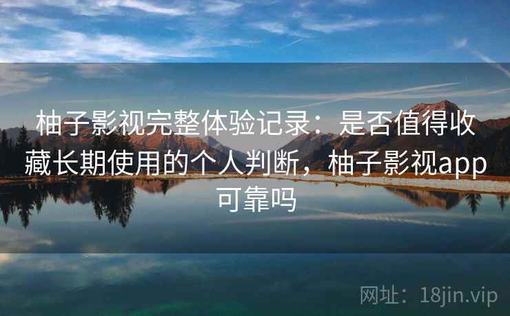 柚子影视完整体验记录：是否值得收藏长期使用的个人判断，柚子影视app可靠吗-第2张图片