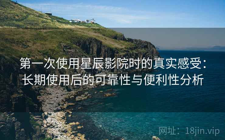 第一次使用星辰影院时的真实感受：长期使用后的可靠性与便利性分析-第1张图片