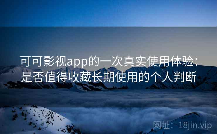 可可影视app的一次真实使用体验：是否值得收藏长期使用的个人判断-第2张图片