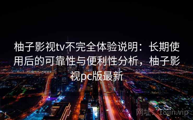 柚子影视tv不完全体验说明：长期使用后的可靠性与便利性分析，柚子影视pc版最新-第2张图片
