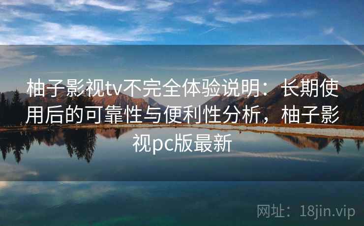 柚子影视tv不完全体验说明：长期使用后的可靠性与便利性分析，柚子影视pc版最新-第1张图片