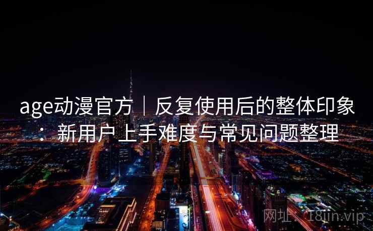 age动漫官方｜反复使用后的整体印象：新用户上手难度与常见问题整理-第2张图片