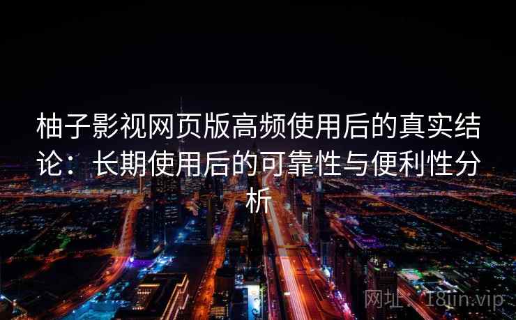 柚子影视网页版高频使用后的真实结论：长期使用后的可靠性与便利性分析-第1张图片