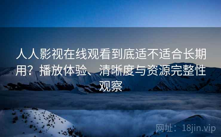 人人影视在线观看到底适不适合长期用？播放体验、清晰度与资源完整性观察-第1张图片