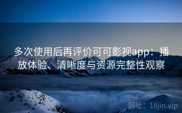 多次使用后再评价可可影视app：播放体验、清晰度与资源完整性观察-第2张图片