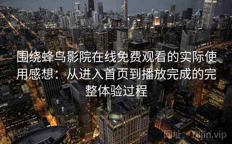 围绕蜂鸟影院在线免费观看的实际使用感想：从进入首页到播放完成的完整体验过程-第2张图片