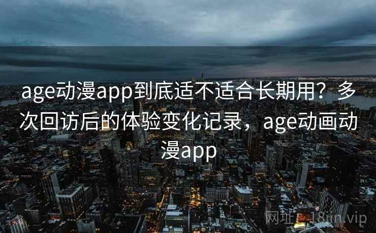 age动漫app到底适不适合长期用？多次回访后的体验变化记录，age动画动漫app-第2张图片