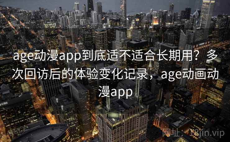 age动漫app到底适不适合长期用？多次回访后的体验变化记录，age动画动漫app-第1张图片