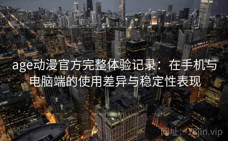age动漫官方完整体验记录：在手机与电脑端的使用差异与稳定性表现-第1张图片
