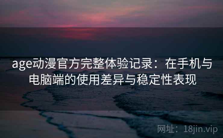 age动漫官方完整体验记录：在手机与电脑端的使用差异与稳定性表现-第2张图片