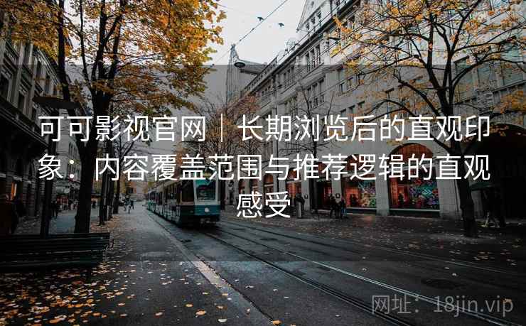 可可影视官网｜长期浏览后的直观印象：内容覆盖范围与推荐逻辑的直观感受-第2张图片