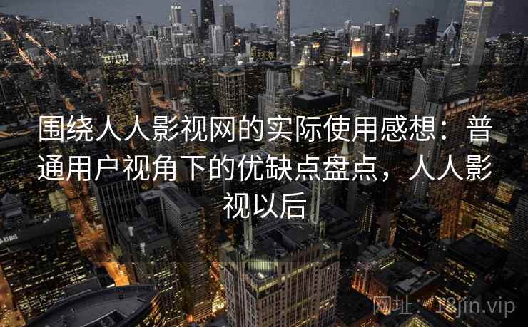 围绕人人影视网的实际使用感想：普通用户视角下的优缺点盘点，人人影视以后-第2张图片