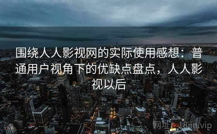 围绕人人影视网的实际使用感想：普通用户视角下的优缺点盘点，人人影视以后-第1张图片