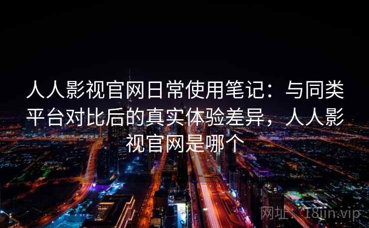 人人影视官网日常使用笔记：与同类平台对比后的真实体验差异，人人影视官网是哪个-第2张图片