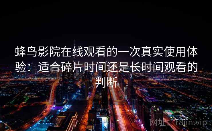 蜂鸟影院在线观看的一次真实使用体验：适合碎片时间还是长时间观看的判断-第1张图片