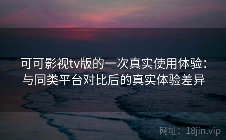 可可影视tv版的一次真实使用体验：与同类平台对比后的真实体验差异-第2张图片