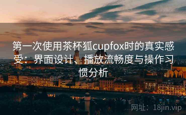 第一次使用茶杯狐cupfox时的真实感受：界面设计、播放流畅度与操作习惯分析-第1张图片
