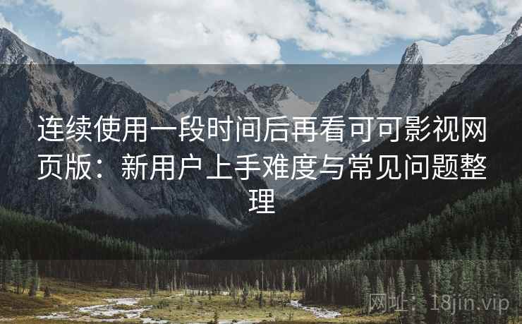 连续使用一段时间后再看可可影视网页版：新用户上手难度与常见问题整理-第2张图片