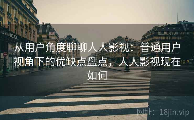 从用户角度聊聊人人影视：普通用户视角下的优缺点盘点，人人影视现在如何-第1张图片
