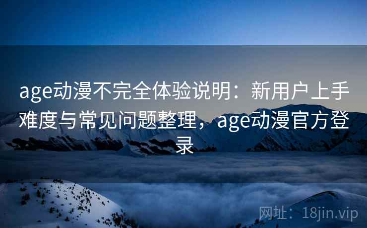 age动漫不完全体验说明：新用户上手难度与常见问题整理，age动漫官方登录-第2张图片