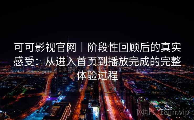 可可影视官网｜阶段性回顾后的真实感受：从进入首页到播放完成的完整体验过程-第1张图片
