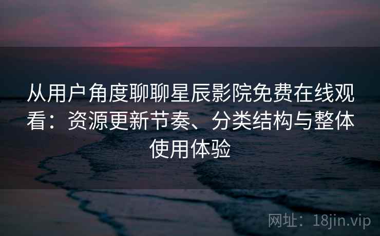 从用户角度聊聊星辰影院免费在线观看：资源更新节奏、分类结构与整体使用体验-第2张图片