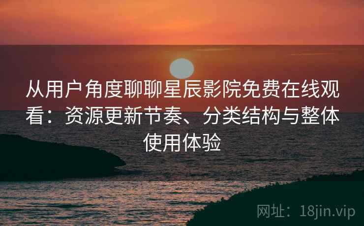 从用户角度聊聊星辰影院免费在线观看：资源更新节奏、分类结构与整体使用体验-第1张图片