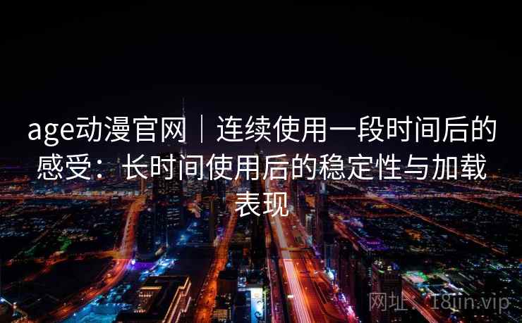 age动漫官网｜连续使用一段时间后的感受：长时间使用后的稳定性与加载表现-第1张图片