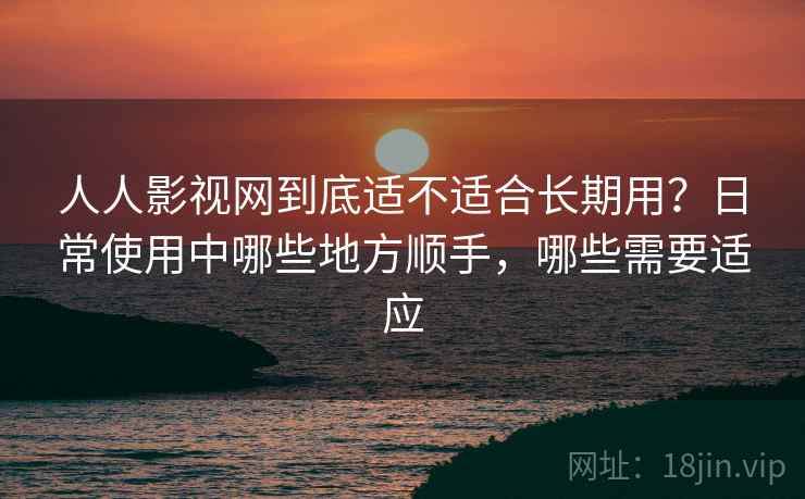 人人影视网到底适不适合长期用？日常使用中哪些地方顺手，哪些需要适应-第1张图片